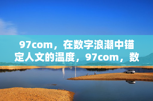 97com,在数字浪潮中锚定人文的温度,97com,数字浪潮的人文温度锚点 97com,在数字浪潮中锚定人文的温度,97com,数字浪潮的人文温度锚点