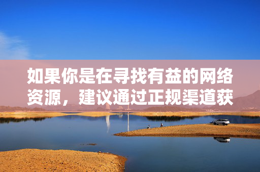 如果你是在寻找有益的网络资源,建议通过正规渠道获取,如官方教育网站、文化平台等,这些平台能提供知识、文化、资讯等优质内容,助力个人成长和社会进步。让我们携手共建文明、健康、有序的网络环境,正规渠道获取优质资源 共建文明健康网络环境 如果你是在寻找有益的网络资源,建议通过正规渠道获取,如官方教育网站、文化平台等,这些平台能提供知识、文化、资讯等优质内容,助力个人成长和社会进步。让我们携手共建文明、健康、有序的网络环境,正规渠道获取优质资源 共建文明健康网络环境