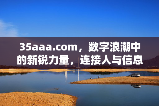 35aaa.com,数字浪潮中的新锐力量,连接人与信息的未来桥梁,35aaa.com,数字浪潮新锐力量,连接信息未来桥梁 35aaa.com,数字浪潮中的新锐力量,连接人与信息的未来桥梁,35aaa.com,数字浪潮新锐力量,连接信息未来桥梁
