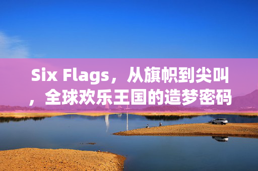 Six Flags,从旗帜到尖叫,全球欢乐王国的造梦密码,Six Flags,从旗帜到尖叫,全球欢乐王国的造梦密码 Six Flags,从旗帜到尖叫,全球欢乐王国的造梦密码,Six Flags,从旗帜到尖叫,全球欢乐王国的造梦密码