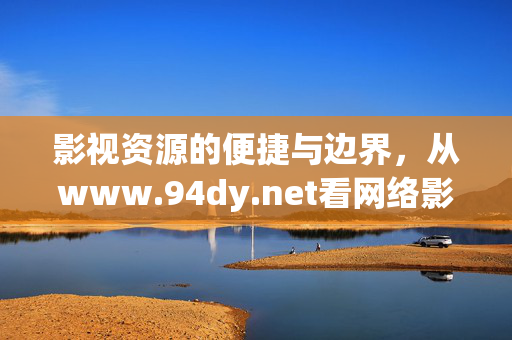 影视资源的便捷与边界,从www.94dy.net看网络影视观看的合法选择,网络影视观看的便捷与合法边界——以www.94dy.net为例 影视资源的便捷与边界,从www.94dy.net看网络影视观看的合法选择,网络影视观看的便捷与合法边界——以www.94dy.net为例