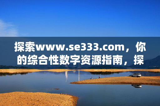 探索www.se333.com，你的综合性数字资源指南，探索www.se333.com，综合性数字资源指南