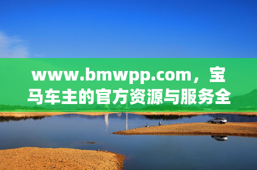 www.bmwpp.com，宝马车主的官方资源与服务全枢纽，宝马车主官方资源与服务全枢纽