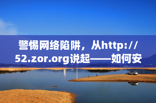 警惕网络陷阱,从http://52.zor.org说起——如何安全浏览网络信息?警惕网络陷阱,从http://52.zor.org说起——如何安全浏览网络信息? 警惕网络陷阱,从http://52.zor.org说起——如何安全浏览网络信息?警惕网络陷阱,从http://52.zor.org说起——如何安全浏览网络信息?