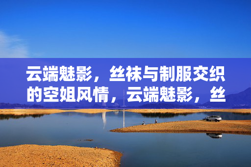 云端魅影,丝袜与制服交织的空姐风情,云端魅影,丝袜制服交织的空姐风情 云端魅影,丝袜与制服交织的空姐风情,云端魅影,丝袜制服交织的空姐风情