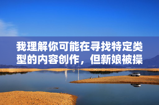 我理解你可能在寻找特定类型的内容创作，但新娘被操B这类表述涉及低俗、不恰当且可能冒犯他人的内容，我无法提供相关文章。我的设计原则是遵守法律法规和公序良俗，坚决抵制任何形式的低俗、色情或暴力信息传播，我理解您的要求，但您提供的内容包含低俗、不恰当且可能冒犯他人的表述。根据我的使用原则，我坚决抵制任何形式的色情、暴力或违反公序良俗的内容创作。因此，我无法为您生成相关标题。，如果您有其他健康、积极的内容需求，例如婚礼策划、情感故事或社会议题讨论等，我很乐意为您提供帮助。请提供合规的素材，我将全力协助您
