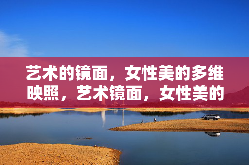 艺术的镜面,女性美的多维映照,艺术镜面,女性美的多维映照 艺术的镜面,女性美的多维映照,艺术镜面,女性美的多维映照