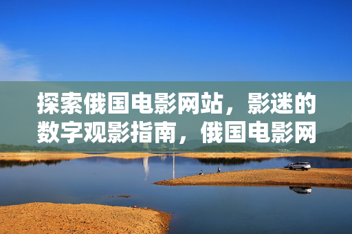 探索俄国电影网站,影迷的数字观影指南,俄国电影网站,影迷数字观影指南 探索俄国电影网站,影迷的数字观影指南,俄国电影网站,影迷数字观影指南