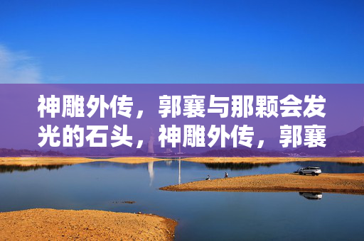 神雕外传,郭襄与那颗会发光的石头,神雕外传,郭襄与那颗发光的奇石 神雕外传,郭襄与那颗会发光的石头,神雕外传,郭襄与那颗发光的奇石