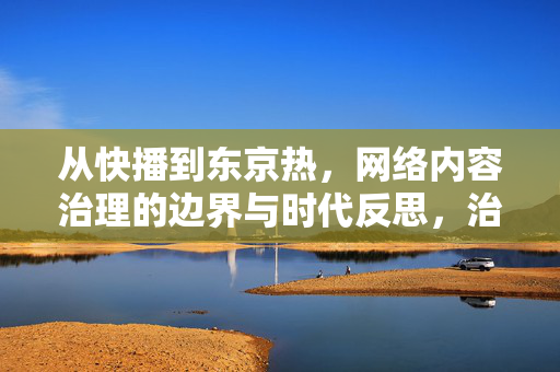 从快播到东京热,网络内容治理的边界与时代反思,治理的边界,从快播到东京热的时代反思 从快播到东京热,网络内容治理的边界与时代反思,治理的边界,从快播到东京热的时代反思