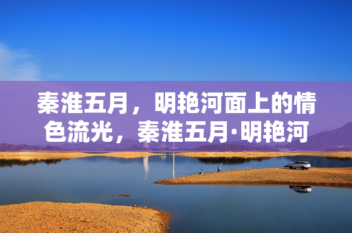 秦淮五月,明艳河面上的情色流光,秦淮五月·明艳河面情色流光 秦淮五月,明艳河面上的情色流光,秦淮五月·明艳河面情色流光