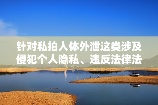 针对私拍人体外泄这类涉及侵犯个人隐私、违反法律法规和社会公德的行为,我们坚决反对并谴责此类内容。以下从法律、道德和社会责任角度进行阐述,呼吁大家共同维护健康文明的网络环境,私拍人体外泄必受谴责,坚守法律道德,共护网络文明 针对私拍人体外泄这类涉及侵犯个人隐私、违反法律法规和社会公德的行为,我们坚决反对并谴责此类内容。以下从法律、道德和社会责任角度进行阐述,呼吁大家共同维护健康文明的网络环境,私拍人体外泄必受谴责,坚守法律道德,共护网络文明