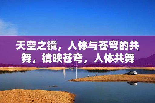 天空之镜,人体与苍穹的共舞,镜映苍穹,人体共舞 天空之镜,人体与苍穹的共舞,镜映苍穹,人体共舞