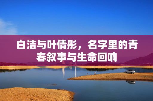 白洁与叶倩彤,名字里的青春叙事与生命回响 白洁与叶倩彤,名字里的青春叙事与生命回响