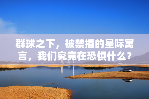 群球之下,被禁播的星际寓言,我们究竟在恐惧什么?群球之下,被禁播的星际寓言,我们究竟在恐惧什么? 群球之下,被禁播的星际寓言,我们究竟在恐惧什么?群球之下,被禁播的星际寓言,我们究竟在恐惧什么?