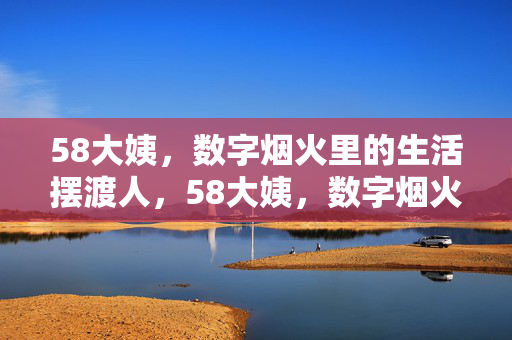 58大姨，数字烟火里的生活摆渡人，58大姨，数字烟火里的生活摆渡人