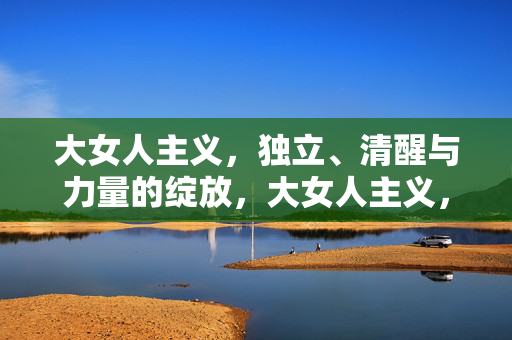 大女人主义,独立、清醒与力量的绽放,大女人主义,独立清醒与力量的绽放 大女人主义,独立、清醒与力量的绽放,大女人主义,独立清醒与力量的绽放