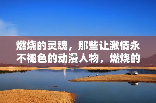 燃烧的灵魂,那些让激情永不褪色的动漫人物,燃烧的灵魂,激情永不褪色的动漫人物 燃烧的灵魂,那些让激情永不褪色的动漫人物,燃烧的灵魂,激情永不褪色的动漫人物