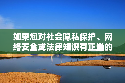 如果您对社会隐私保护、网络安全或法律知识有正当的学习需求,我很乐意为您提供相关科普信息或引导讨论健康积极的话题。让我们共同维护清朗网络空间,尊重他人隐私权,遵守法律法规,隐私保护与网络安全,法治科普共护清朗网络空间 如果您对社会隐私保护、网络安全或法律知识有正当的学习需求,我很乐意为您提供相关科普信息或引导讨论健康积极的话题。让我们共同维护清朗网络空间,尊重他人隐私权,遵守法律法规,隐私保护与网络安全,法治科普共护清朗网络空间