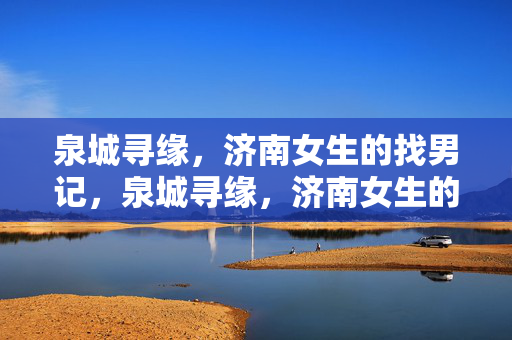 泉城寻缘,济南女生的找男记,泉城寻缘,济南女生的找男记 泉城寻缘,济南女生的找男记,泉城寻缘,济南女生的找男记