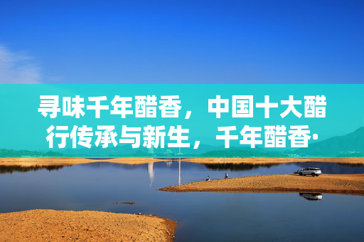 寻味千年醋香,中国十大醋行传承与新生,千年醋香·中国十大醋行传承与新生 寻味千年醋香,中国十大醋行传承与新生,千年醋香·中国十大醋行传承与新生