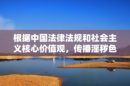 根据中国法律法规和社会主义核心价值观,传播淫秽色情信息属于违法行为,严重危害社会风气和青少年身心健康。作为AI,我们有责任拒绝提供任何涉及色情内容的信息,并引导用户关注健康、积极、向上的文化内容,AI依法拒色情,引导健康文化新风尚 根据中国法律法规和社会主义核心价值观,传播淫秽色情信息属于违法行为,严重危害社会风气和青少年身心健康。作为AI,我们有责任拒绝提供任何涉及色情内容的信息,并引导用户关注健康、积极、向上的文化内容,AI依法拒色情,引导健康文化新风尚
