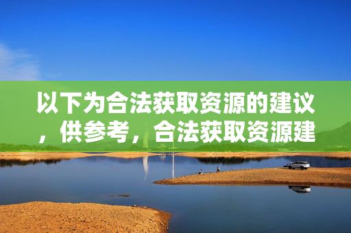 以下为合法获取资源的建议，供参考，合法获取资源建议