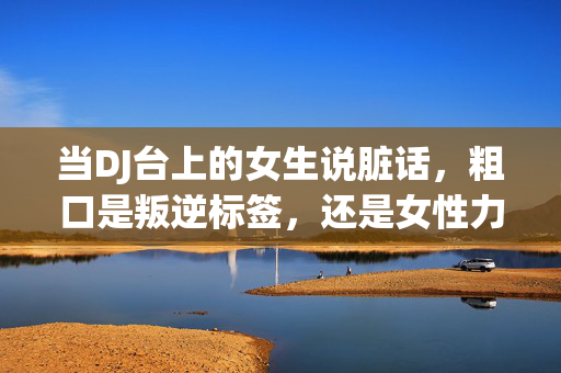 当DJ台上的女生说脏话，粗口是叛逆标签，还是女性力量的另一种表达？DJ台脏话，女性力量的另类表达？