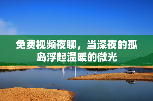免费视频夜聊，当深夜的孤岛浮起温暖的微光