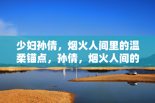 少妇孙倩，烟火人间里的温柔锚点，孙倩，烟火人间的温柔锚点