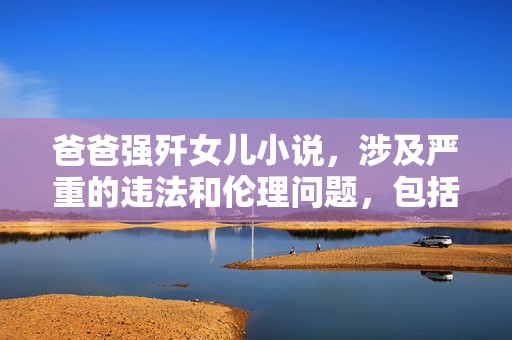 爸爸强歼女儿小说，涉及严重的违法和伦理问题，包括未成年人性侵害等，这类信息是绝对禁止传播和讨论的。我国法律对保护未成年人有着严格的规定，任何形式的儿童色情、性侵害内容都是严厉打击的对象。我们应当坚决抵制此类不良信息，共同维护健康、文明、合法的网络环境。如果你有其他合法、合规的内容需要帮助，请提供合适的信息，我会尽力为你提供支持。