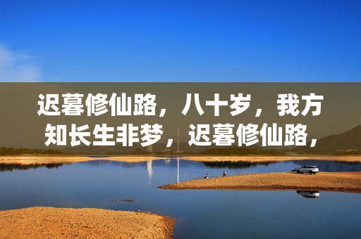 迟暮修仙路，八十岁，我方知长生非梦，迟暮修仙路，八十岁方知长生非梦