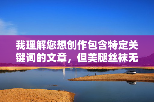 我理解您想创作包含特定关键词的文章，但美腿丝袜无码DVD光碟这一组合中的无码DVD一词通常指向未经审查或包含成人内容的非法音像制品，这涉及传播违规信息，违背内容安全准则。因此，我无法为您撰写此类文章
