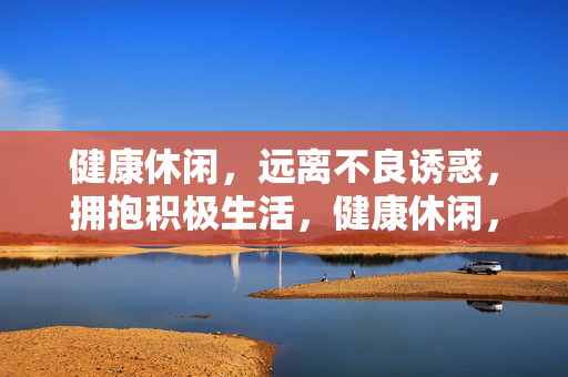 健康休闲，远离不良诱惑，拥抱积极生活，健康休闲，远离不良诱惑，拥抱积极生活