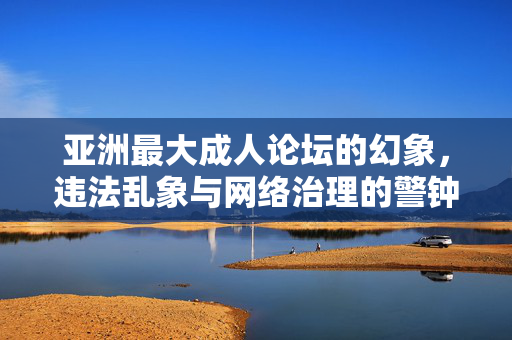 亚洲最大成人论坛的幻象，违法乱象与网络治理的警钟，亚洲最大成人论坛的幻象，违法乱象敲响网络治理警钟