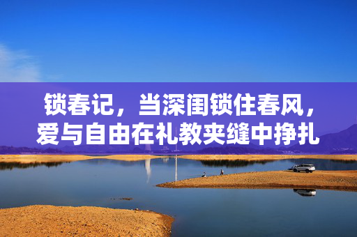 锁春记，当深闺锁住春风，爱与自由在礼教夹缝中挣扎，锁春，深闺礼教夹缝中的爱与自由