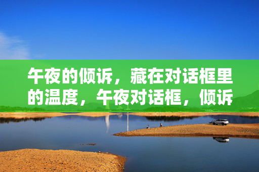 午夜的倾诉，藏在对话框里的温度，午夜对话框，倾诉的温度