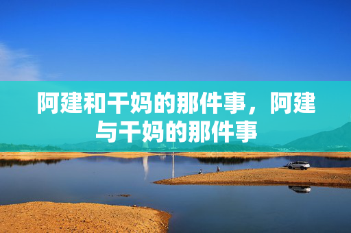 阿建和干妈的那件事，阿建与干妈的那件事