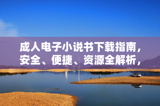 成人电子小说书下载指南，安全、便捷、资源全解析，成人电子小说书下载指南，安全便捷资源全解析