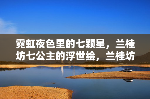 霓虹夜色里的七颗星，兰桂坊七公主的浮世绘，兰桂坊七公主，霓虹夜色浮世绘