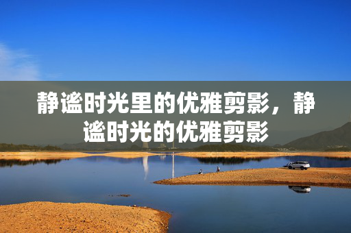 静谧时光里的优雅剪影,静谧时光的优雅剪影 静谧时光里的优雅剪影,静谧时光的优雅剪影