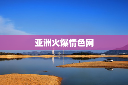 亚洲火爆情色网 亚洲火爆情色网
