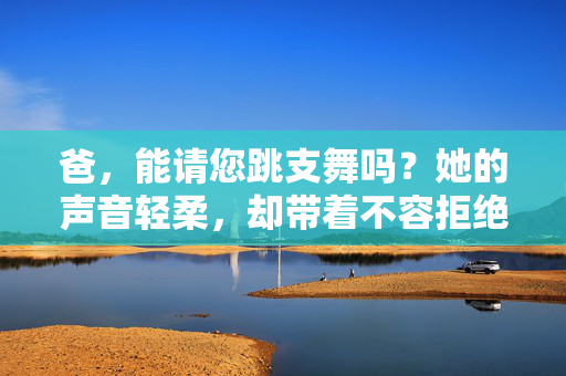 爸，能请您跳支舞吗？她的声音轻柔，却带着不容拒绝的意味，爸，请您跳支舞