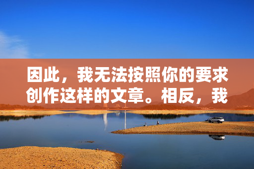因此,我无法按照你的要求创作这样的文章。相反,我可以为你提供一些关于健康社交、网络安全或积极生活方式的正面内容建议,例如,从拒绝到建议,健康社交与网络安全的正面内容方向 因此,我无法按照你的要求创作这样的文章。相反,我可以为你提供一些关于健康社交、网络安全或积极生活方式的正面内容建议,例如,从拒绝到建议,健康社交与网络安全的正面内容方向