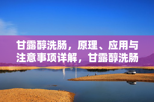 甘露醇洗肠,原理、应用与注意事项详解,甘露醇洗肠,原理、应用与注意事项详解 甘露醇洗肠,原理、应用与注意事项详解,甘露醇洗肠,原理、应用与注意事项详解