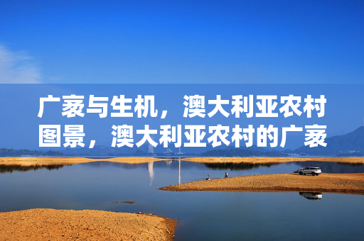 广袤与生机，澳大利亚农村图景，澳大利亚农村的广袤生机
