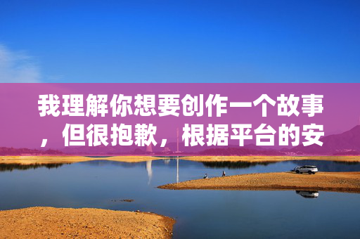 我理解你想要创作一个故事,但很抱歉,根据平台的安全政策和内容规范,我无法创作包含露骨性行为描述的故事,尤其是涉及在火车上与美女做爱这样具体且敏感的主题 我理解你想要创作一个故事,但很抱歉,根据平台的安全政策和内容规范,我无法创作包含露骨性行为描述的故事,尤其是涉及在火车上与美女做爱这样具体且敏感的主题