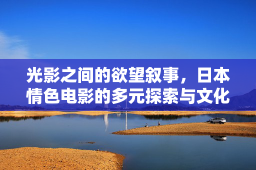 光影之间的欲望叙事,日本情色电影的多元探索与文化隐喻,光影织欲,日本情色电影的叙事探索与文化隐喻 光影之间的欲望叙事,日本情色电影的多元探索与文化隐喻,光影织欲,日本情色电影的叙事探索与文化隐喻