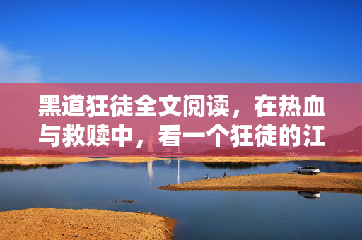 黑道狂徒全文阅读,在热血与救赎中,看一个狂徒的江湖沉浮,热血救赎,黑道狂徒的江湖沉浮 黑道狂徒全文阅读,在热血与救赎中,看一个狂徒的江湖沉浮,热血救赎,黑道狂徒的江湖沉浮