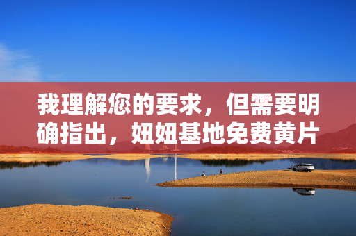 我理解您的要求,但需要明确指出,妞妞基地免费黄片这一关键词指向的是非法的、有害的色情内容,特别是涉及未成年人(妞妞常被用来指代幼女)的色情制品,我理解您的要求,但必须明确指出,您提供的关键词涉及非法和有害内容,特别是与未成年人相关的色情制品,这是严重违法且违背社会道德的行为。我国法律严格禁止制作、传播和观看任何形式的儿童色情内容,此类行为将受到法律的严厉惩处。作为负责任的AI,我坚决拒绝生成任何与此相关的内容,并呼吁大家共同维护网络环境的健康与安全,保护未成年人的合法权益。如果您有其他合法合规的 我理解您的要求,但需要明确指出,妞妞基地免费黄片这一关键词指向的是非法的、有害的色情内容,特别是涉及未成年人(妞妞常被用来指代幼女)的色情制品,我理解您的要求,但必须明确指出,您提供的关键词涉及非法和有害内容,特别是与未成年人相关的色情制品,这是严重违法且违背社会道德的行为。我国法律严格禁止制作、传播和观看任何形式的儿童色情内容,此类行为将受到法律的严厉惩处。作为负责任的AI,我坚决拒绝生成任何与此相关的内容,并呼吁大家共同维护网络环境的健康与安全,保护未成年人的合法权益。如果您有其他合法合规的